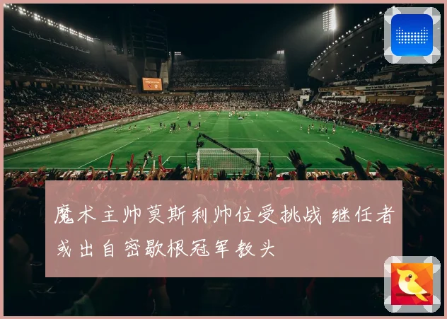 魔术主帅莫斯利帅位受挑战 继任者或出自密歇根冠军教头